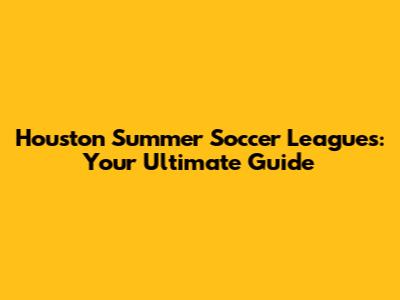 Houston Summer Soccer Leagues: Your Ultimate Guide