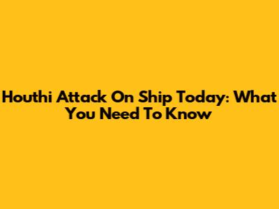 Houthi Attack On Ship Today: What You Need To Know