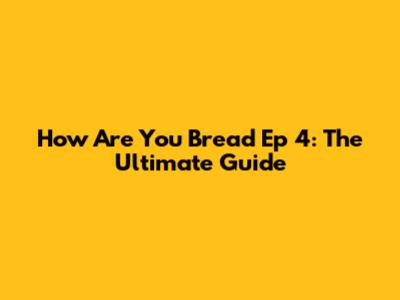 How Are You Bread Ep 4: The Ultimate Guide