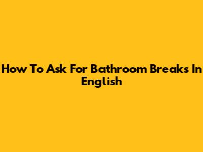 How To Ask For Bathroom Breaks In English