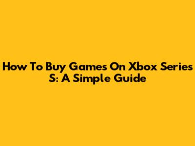 How To Buy Games On Xbox Series S: A Simple Guide