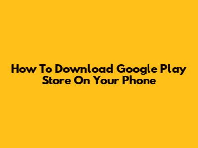 How To Download Google Play Store On Your Phone