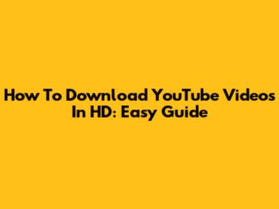 How To Download YouTube Videos In HD: Easy Guide