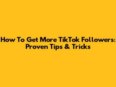 How To Get More TikTok Followers: Proven Tips & Tricks