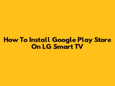 How To Install Google Play Store On LG Smart TV