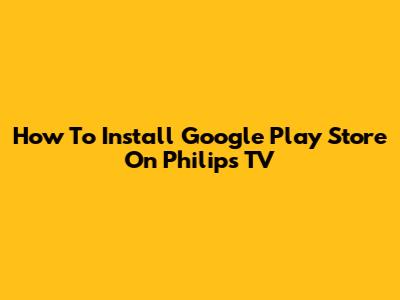 How To Install Google Play Store On Philips TV