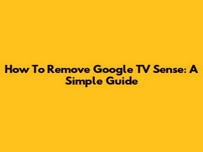 How To Remove Google TV Sense: A Simple Guide