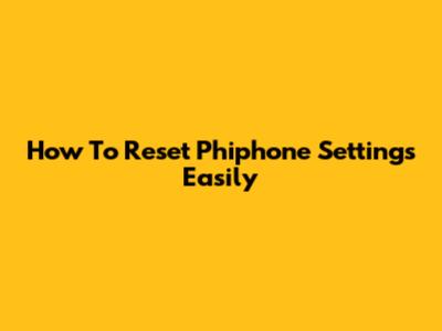 How To Reset Phiphone Settings Easily