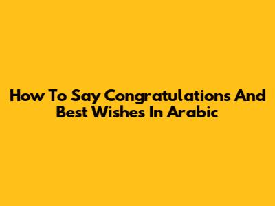 How To Say 'Congratulations And Best Wishes' In Arabic