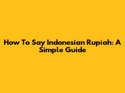 How To Say Indonesian Rupiah: A Simple Guide