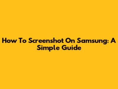 How To Screenshot On Samsung: A Simple Guide