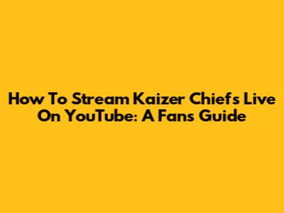 How To Stream Kaizer Chiefs Live On YouTube: A Fan's Guide