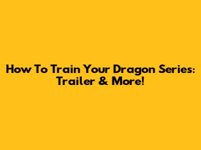 How To Train Your Dragon Series: Trailer & More!