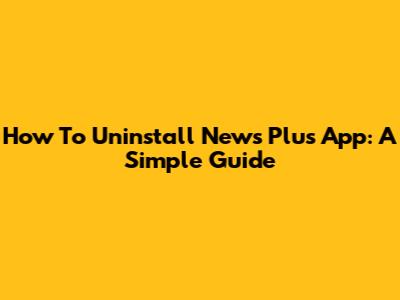 How To Uninstall News Plus App: A Simple Guide