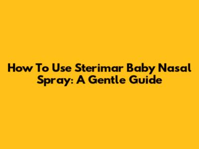 How To Use Sterimar Baby Nasal Spray: A Gentle Guide