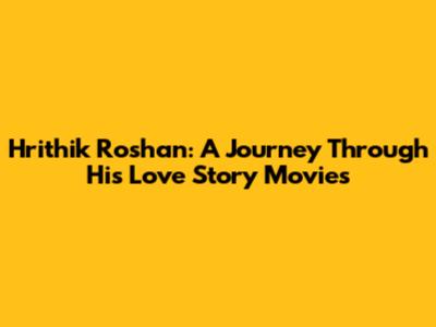 Hrithik Roshan: A Journey Through His Love Story Movies