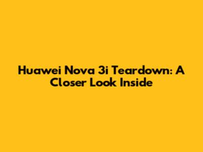 Huawei Nova 3i Teardown: A Closer Look Inside