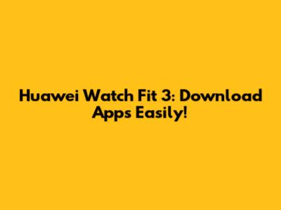 Huawei Watch Fit 3: Download Apps Easily!