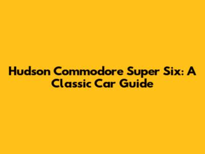 Hudson Commodore Super Six: A Classic Car Guide