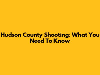 Hudson County Shooting: What You Need To Know