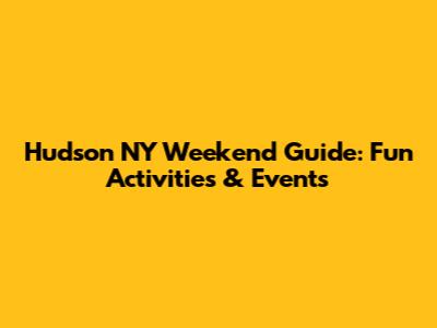 Hudson NY Weekend Guide: Fun Activities & Events