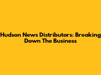 Hudson News Distributors: Breaking Down The Business