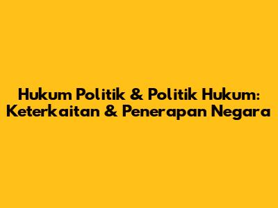Hukum Politik & Politik Hukum: Keterkaitan & Penerapan Negara