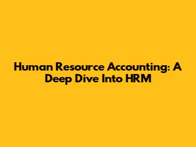 Human Resource Accounting: A Deep Dive Into HRM