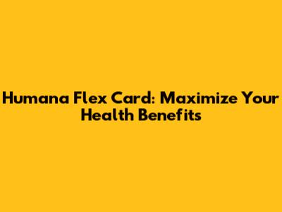 Humana Flex Card: Maximize Your Health Benefits