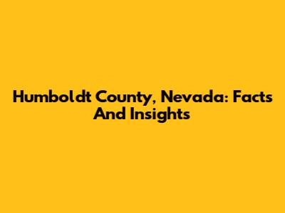 Humboldt County, Nevada: Facts And Insights