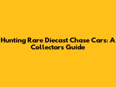 Hunting Rare Diecast Chase Cars: A Collector's Guide