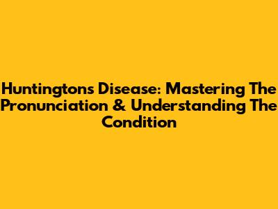 Huntington's Disease: Mastering The Pronunciation & Understanding The Condition