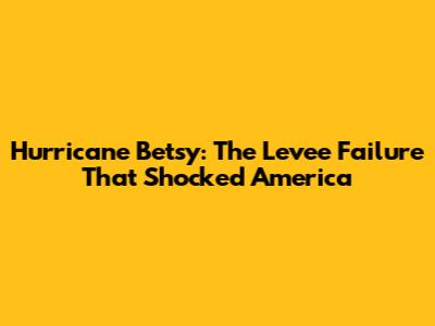 Hurricane Betsy: The Levee Failure That Shocked America