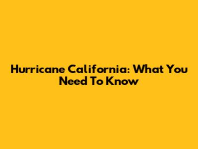 Hurricane California: What You Need To Know