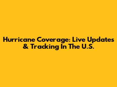 Hurricane Coverage: Live Updates & Tracking In The U.S.