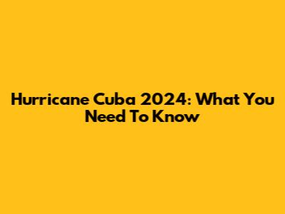 Hurricane Cuba 2024: What You Need To Know