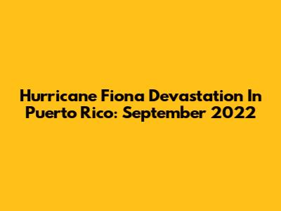 Hurricane Fiona Devastation In Puerto Rico: September 2022