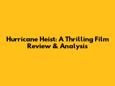 Hurricane Heist: A Thrilling Film Review & Analysis