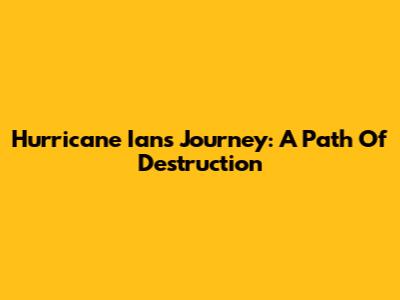Hurricane Ian's Journey: A Path Of Destruction