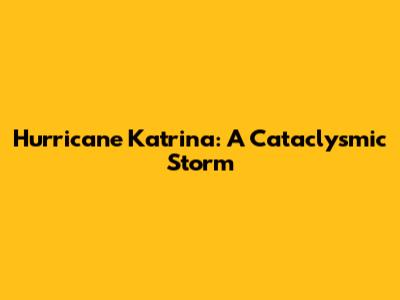 Hurricane Katrina: A Cataclysmic Storm