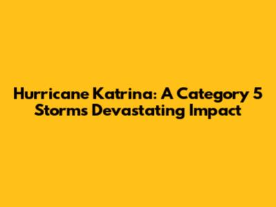 Hurricane Katrina: A Category 5 Storm's Devastating Impact