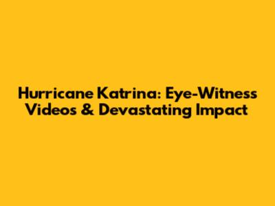 Hurricane Katrina: Eye-Witness Videos & Devastating Impact