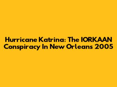 Hurricane Katrina: The IORKAAN Conspiracy In New Orleans 2005