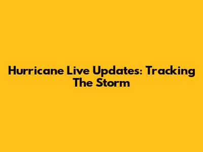 Hurricane Live Updates: Tracking The Storm