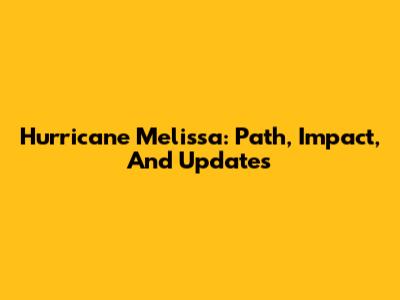 Hurricane Melissa: Path, Impact, And Updates
