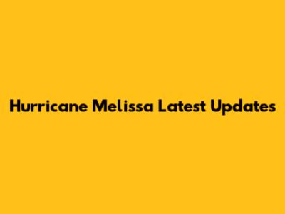 Hurricane Melissa Latest Updates
