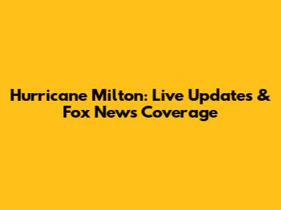 Hurricane Milton: Live Updates & Fox News Coverage