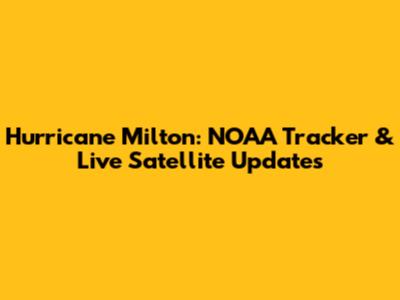 Hurricane Milton: NOAA Tracker & Live Satellite Updates