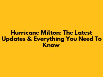 Hurricane Milton: The Latest Updates & Everything You Need To Know