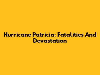 Hurricane Patricia: Fatalities And Devastation